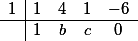 \begin{array} {c|c c c c} 1 & 1 & 4 & 1 & -6 \\ \hline & 1 & b & c & 0 \end{array}